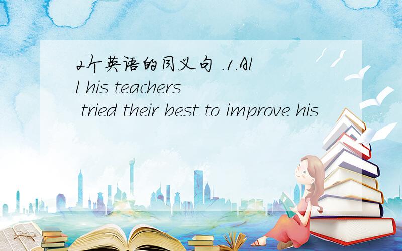 2个英语的同义句 .1.All his teachers tried their best to improve his