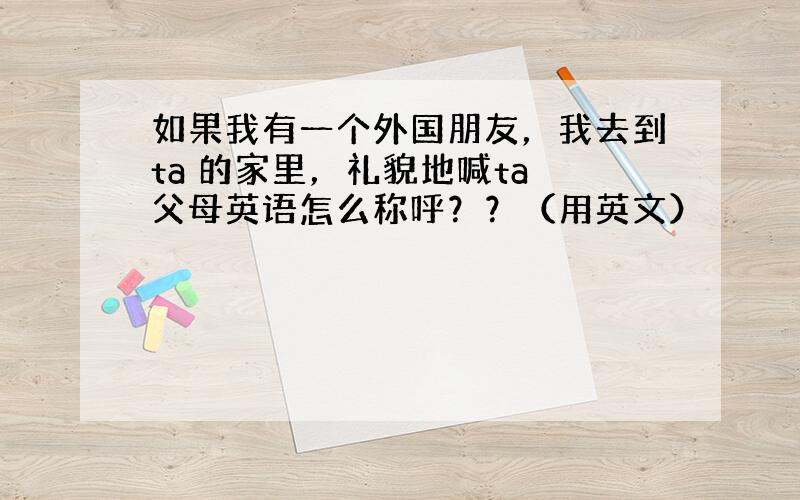 如果我有一个外国朋友，我去到ta 的家里，礼貌地喊ta 父母英语怎么称呼？？（用英文）