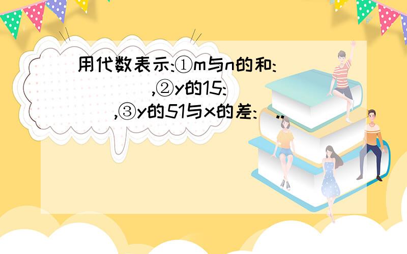 用代数表示:①m与n的和:_____,②y的15:_____,③y的51与x的差:_..