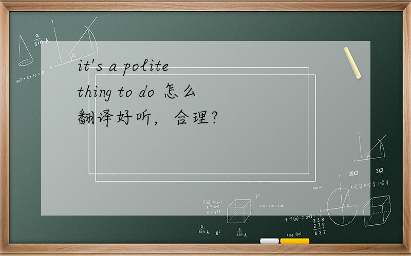 it's a polite thing to do 怎么翻译好听，合理?