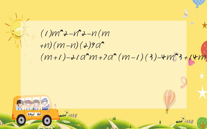 （1）m＾2－n＾2－n（m＋n）（m－n）（2）9a＾（m＋1）－21a＾m＋7a＾（m－1）(3)-4m^3+14m