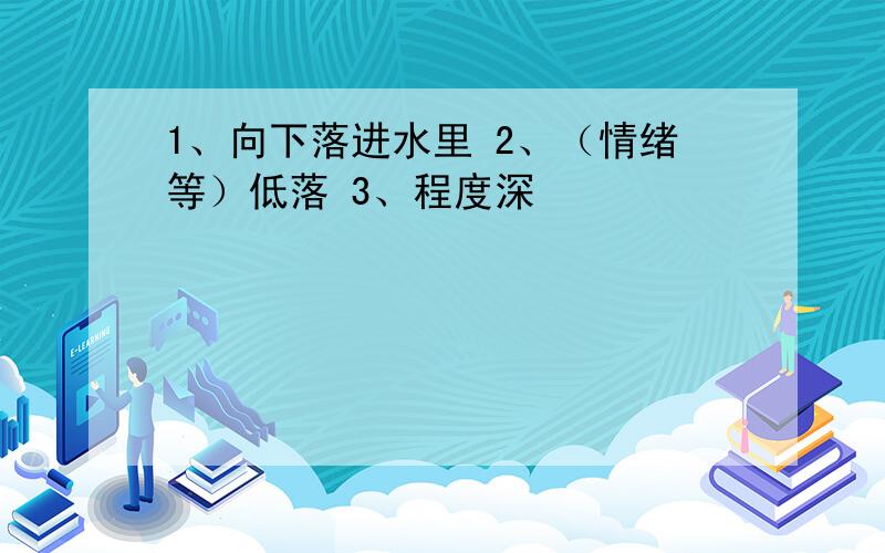 1、向下落进水里 2、（情绪等）低落 3、程度深