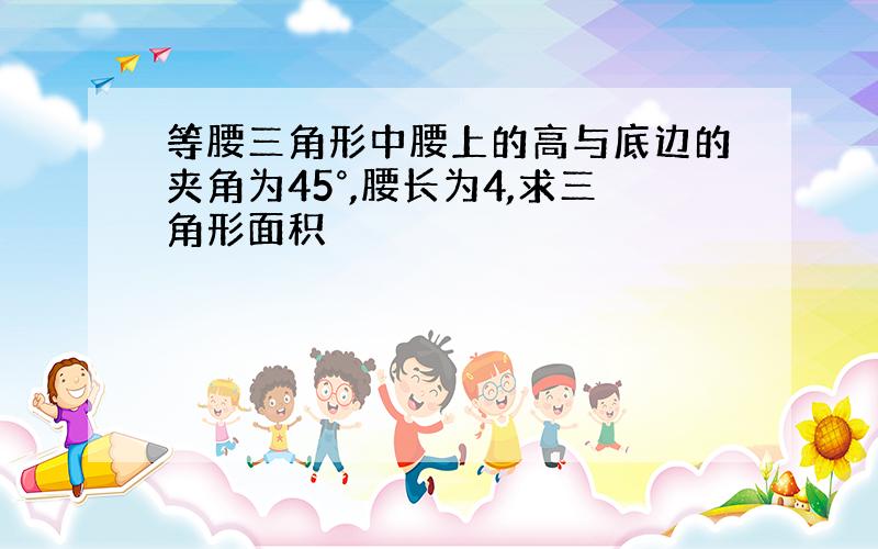 等腰三角形中腰上的高与底边的夹角为45°,腰长为4,求三角形面积