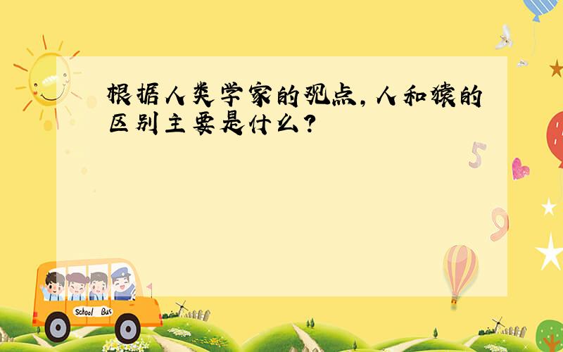 根据人类学家的观点,人和猿的区别主要是什么?