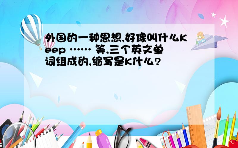 外国的一种思想,好像叫什么Keep …… 等,三个英文单词组成的,缩写是K什么?