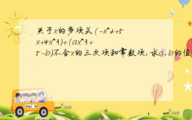 关于x的多项式(-x^2+5x+4x^3）+（ax^3+5-b）不含x的三次项和常数项,求a,b的值