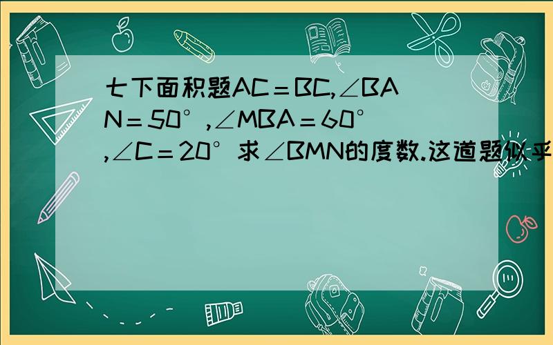 七下面积题AC＝BC,∠BAN＝50°,∠MBA＝60°,∠C＝20°求∠BMN的度数.这道题似乎要做2到3条辅助线