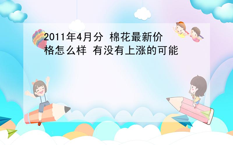 2011年4月分 棉花最新价格怎么样 有没有上涨的可能