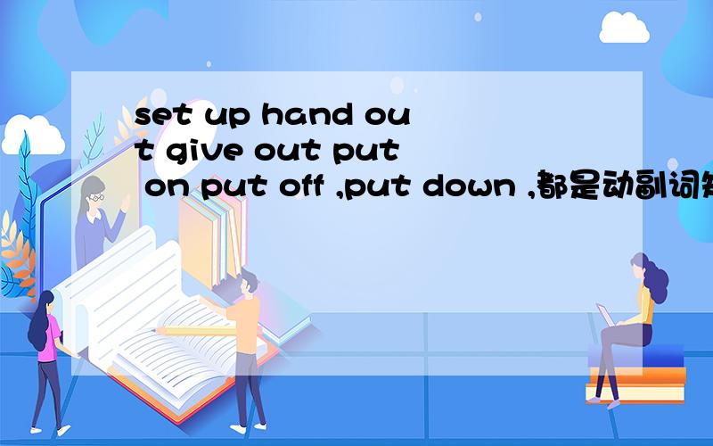 set up hand out give out put on put off ,put down ,都是动副词短语吗,