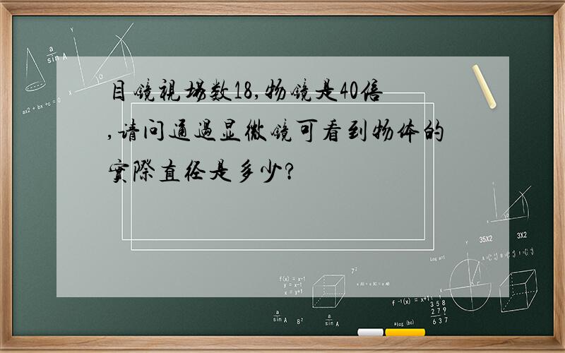 目镜视场数18,物镜是40倍,请问通过显微镜可看到物体的实际直径是多少?