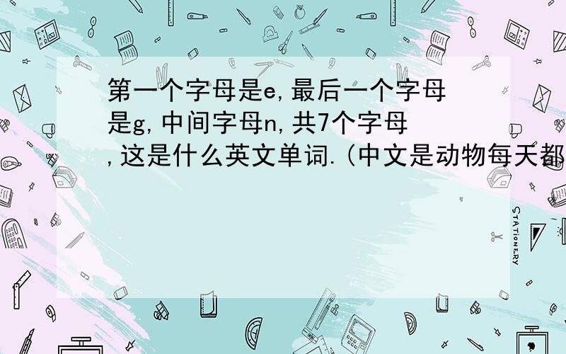 第一个字母是e,最后一个字母是g,中间字母n,共7个字母,这是什么英文单词.(中文是动物每天都要消耗的东西）