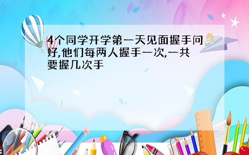 4个同学开学第一天见面握手问好,他们每两人握手一次,一共要握几次手