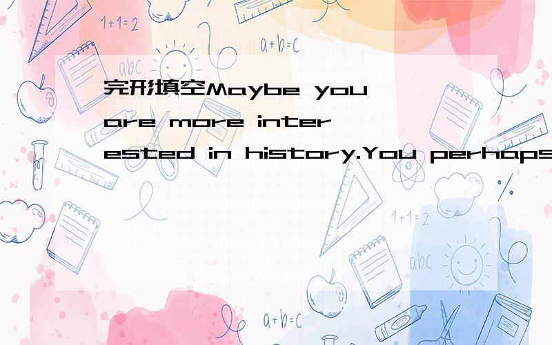 完形填空Maybe you are more interested in history.You perhaps thi