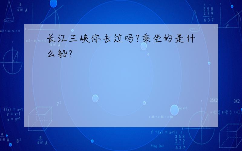 长江三峡你去过吗?乘坐的是什么船?