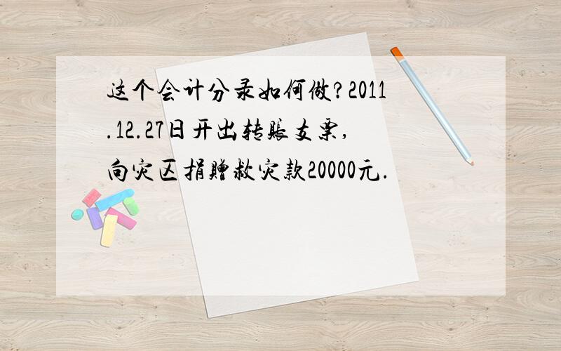 这个会计分录如何做?2011.12.27日开出转账支票,向灾区捐赠救灾款20000元.