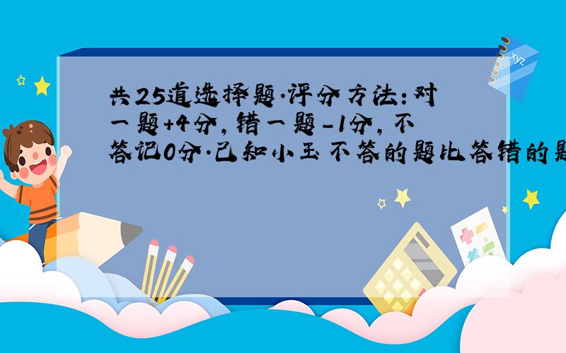 共25道选择题.评分方法:对一题+4分,错一题-1分,不答记0分.己知小玉不答的题比答错的题多2道.他