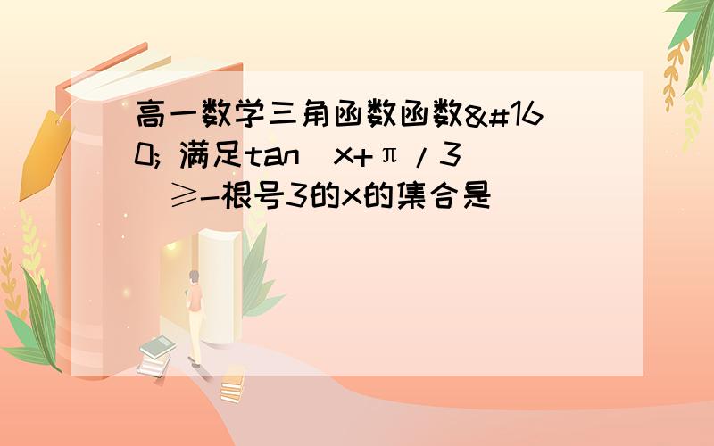 高一数学三角函数函数  满足tan（x+π/3）≥-根号3的x的集合是