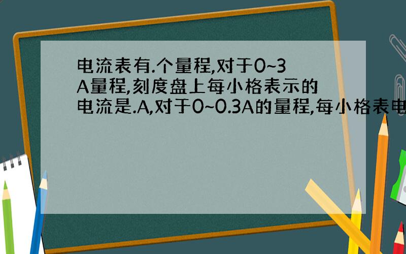 电流表有.个量程,对于0~3A量程,刻度盘上每小格表示的电流是.A,对于0~0.3A的量程,每小格表电流...A