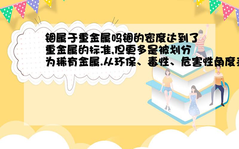 铟属于重金属吗铟的密度达到了重金属的标准,但更多是被划分为稀有金属.从环保、毒性、危害性角度来讲,铟算重金属吗?