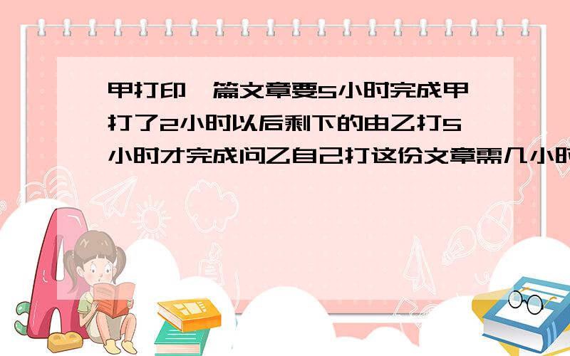 甲打印一篇文章要5小时完成甲打了2小时以后剩下的由乙打5小时才完成问乙自己打这份文章需几小时完成