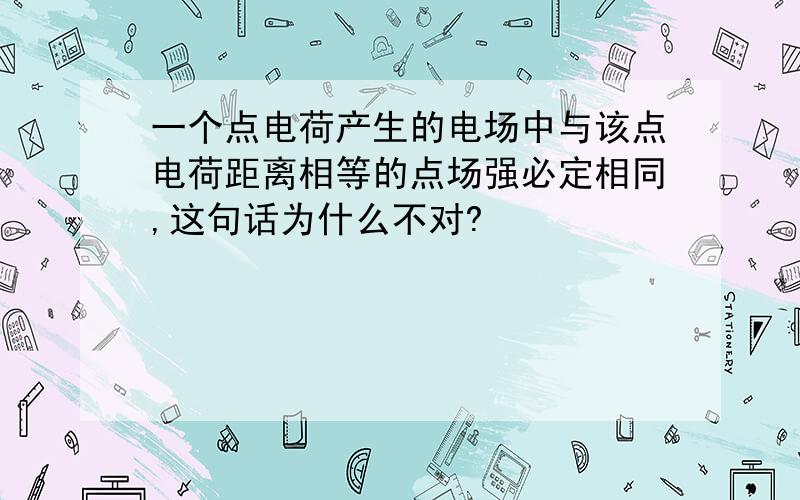 一个点电荷产生的电场中与该点电荷距离相等的点场强必定相同,这句话为什么不对?