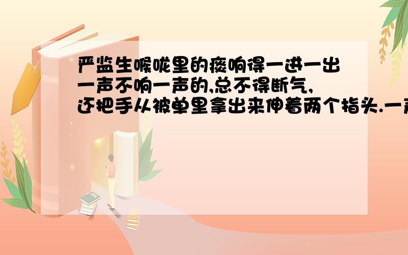 严监生喉咙里的痰响得一进一出一声不响一声的,总不得断气,还把手从被单里拿出来伸着两个指头.一声不倒一