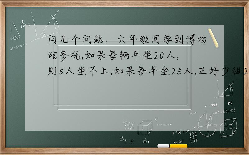 问几个问题：六年级同学到博物馆参观,如果每辆车坐20人,则5人坐不上,如果每车坐25人,正好少租2辆车,