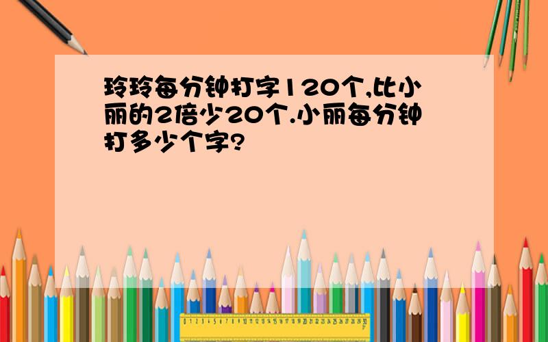 玲玲每分钟打字120个,比小丽的2倍少20个.小丽每分钟打多少个字?