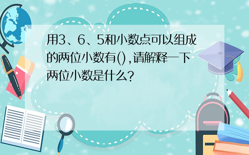 用3、6、5和小数点可以组成的两位小数有(),请解释一下两位小数是什么?