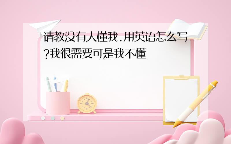 请教没有人懂我.用英语怎么写?我很需要可是我不懂