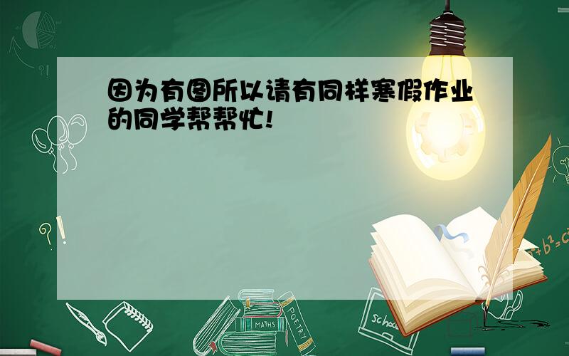 因为有图所以请有同样寒假作业的同学帮帮忙!