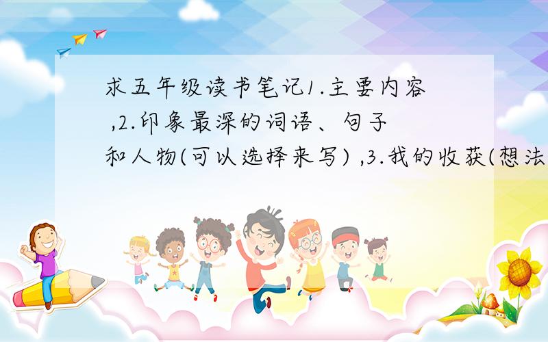 求五年级读书笔记1.主要内容 ,2.印象最深的词语、句子和人物(可以选择来写) ,3.我的收获(想法、启示、感悟、理解、