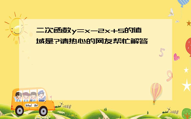 二次函数y=x-2x+5的值域是?请热心的网友帮忙解答,