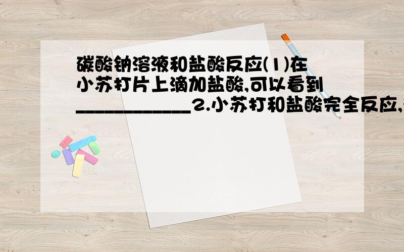 碳酸钠溶液和盐酸反应(1)在小苏打片上滴加盐酸,可以看到____________2.小苏打和盐酸完全反应,得到的液体是_