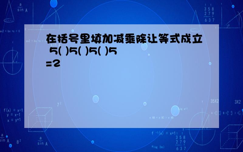 在括号里填加减乘除让等式成立 5( )5( )5( )5=2