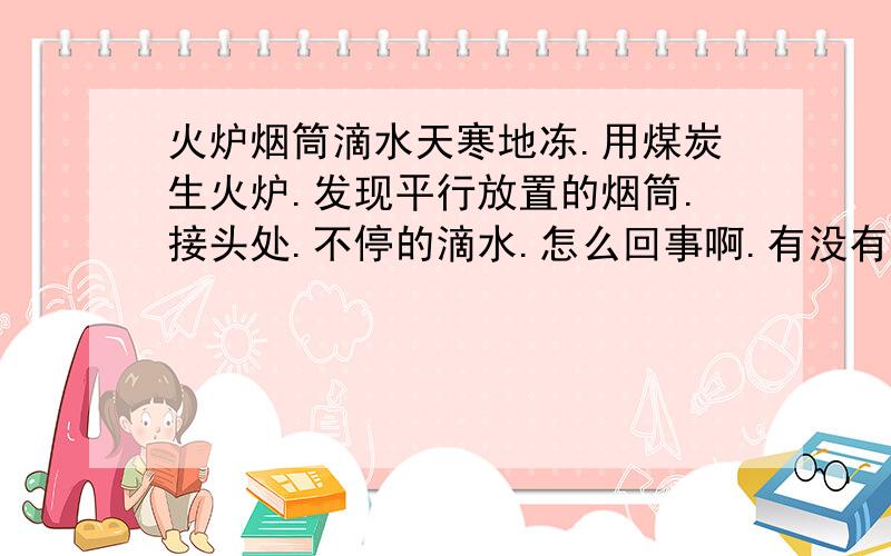 火炉烟筒滴水天寒地冻.用煤炭生火炉.发现平行放置的烟筒.接头处.不停的滴水.怎么回事啊.有没有毒.