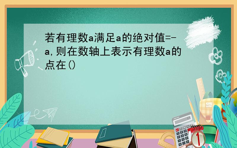 若有理数a满足a的绝对值=-a,则在数轴上表示有理数a的点在()