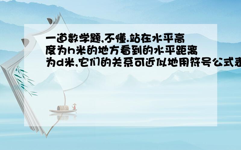 一道数学题,不懂.站在水平高度为h米的地方看到的水平距离为d米,它们的关系可近似地用符号公式表示为d=8√h/5.某一位