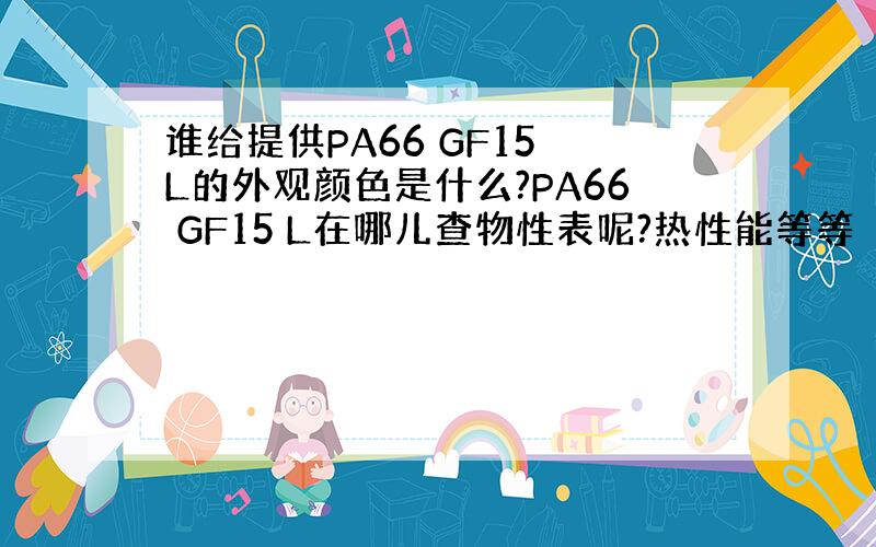 谁给提供PA66 GF15 L的外观颜色是什么?PA66 GF15 L在哪儿查物性表呢?热性能等等