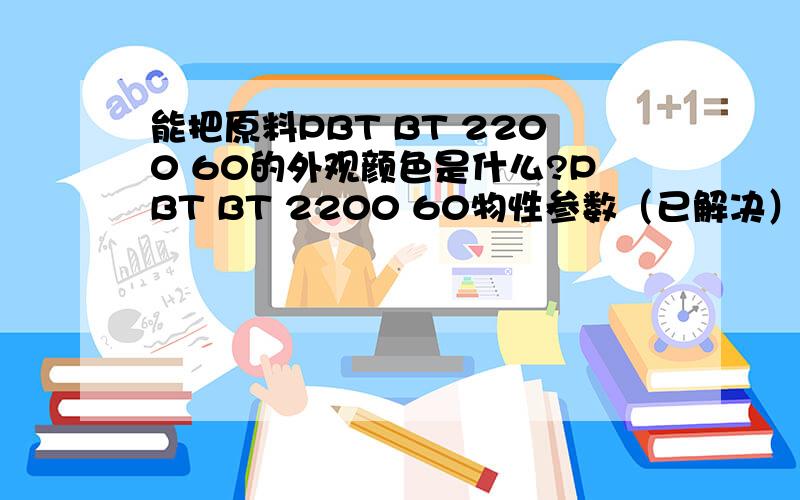 能把原料PBT BT 2200 60的外观颜色是什么?PBT BT 2200 60物性参数（已解决）加工条件等等资料