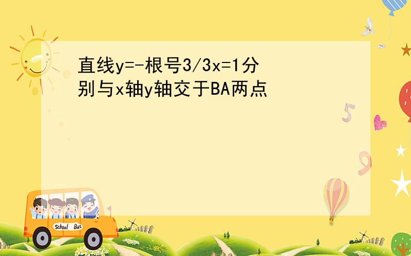 直线y=-根号3/3x=1分别与x轴y轴交于BA两点