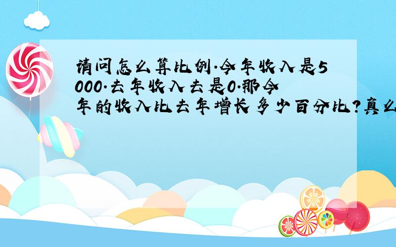 请问怎么算比例.今年收入是5000.去年收入去是0.那今年的收入比去年增长多少百分比?真么算的