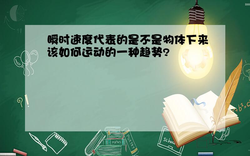 瞬时速度代表的是不是物体下来该如何运动的一种趋势?