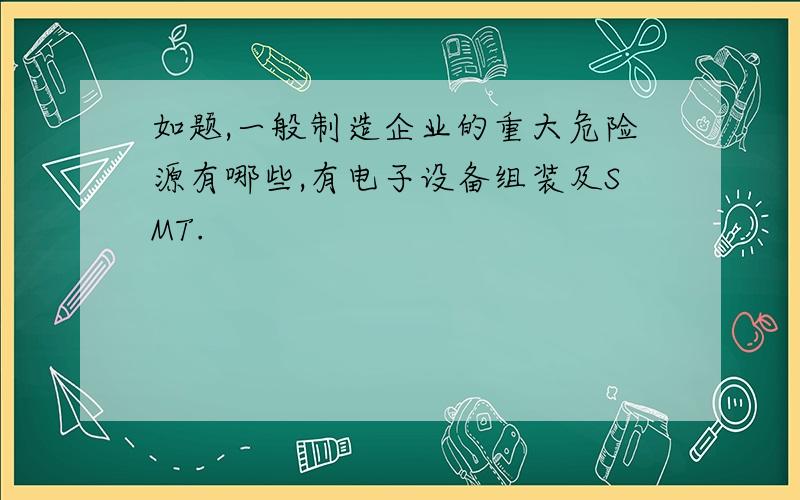 如题,一般制造企业的重大危险源有哪些,有电子设备组装及SMT.