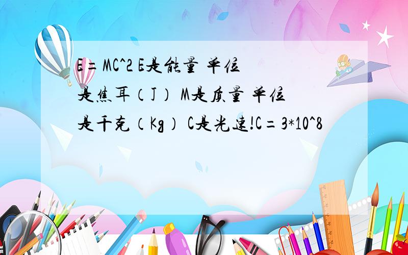 E=MC^2 E是能量 单位是焦耳（J） M是质量 单位是千克（Kg） C是光速!C=3*10^8