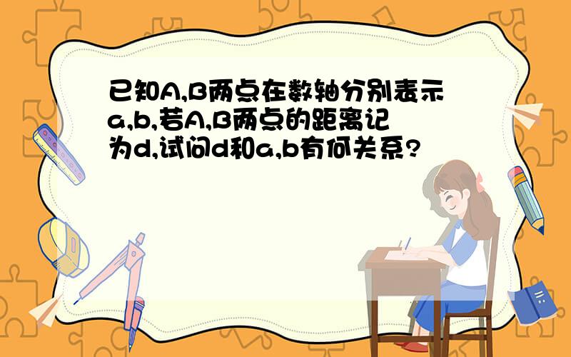 已知A,B两点在数轴分别表示a,b,若A,B两点的距离记为d,试问d和a,b有何关系?