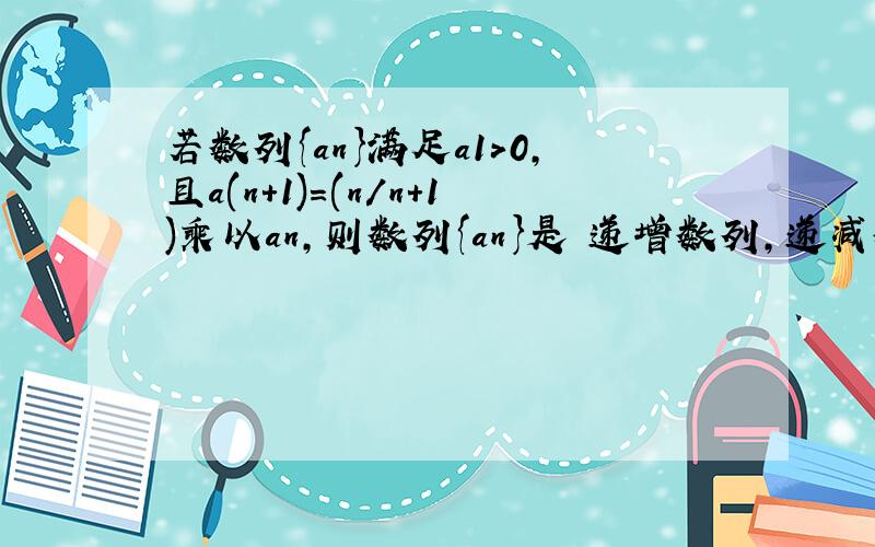 若数列{an}满足a1>0,且a(n+1)=(n/n+1)乘以an,则数列{an}是 递增数列,递减数列 常数列 摆动数