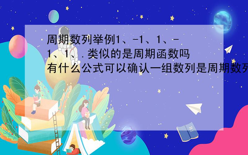 周期数列举例1、-1、1、-1、1、.类似的是周期函数吗有什么公式可以确认一组数列是周期数列？