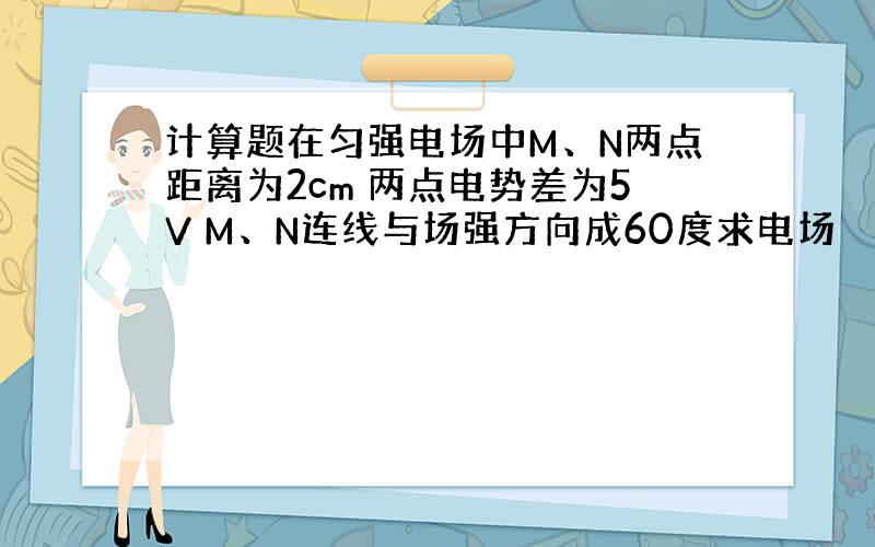 计算题在匀强电场中M、N两点距离为2cm 两点电势差为5V M、N连线与场强方向成60度求电场