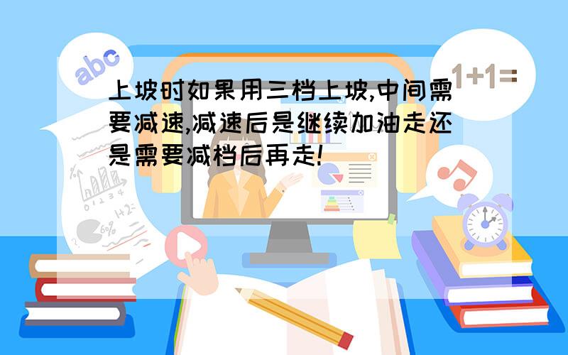 上坡时如果用三档上坡,中间需要减速,减速后是继续加油走还是需要减档后再走!